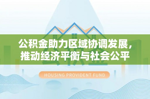 通山公积金助力区域协调发展，推动经济平衡与社会公平