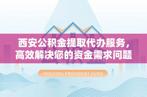通山西安公积金提取代办服务，高效解决您的资金需求问题