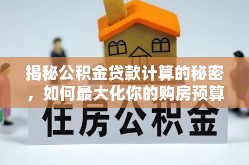 通山揭秘公积金贷款计算的秘密，如何最大化你的购房预算