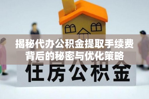 通山揭秘代办公积金提取手续费背后的秘密与优化策略