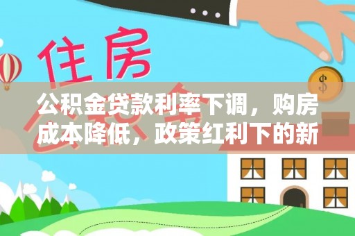 通山公积金贷款利率下调，购房成本降低，政策红利下的新机遇