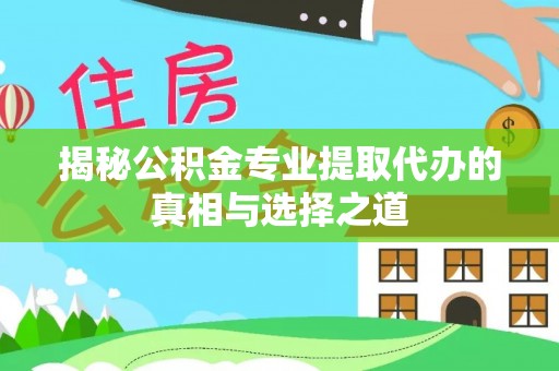 通山揭秘公积金专业提取代办的真相与选择之道