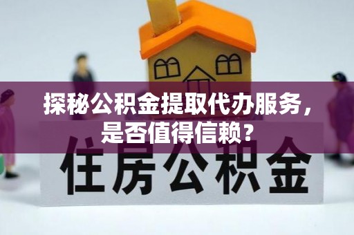通山探秘公积金提取代办服务，是否值得信赖？
