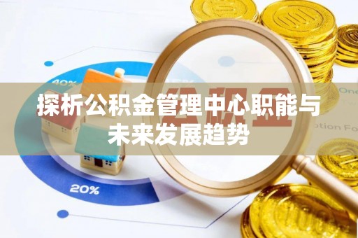 通山探析公积金管理中心职能与未来发展趋势