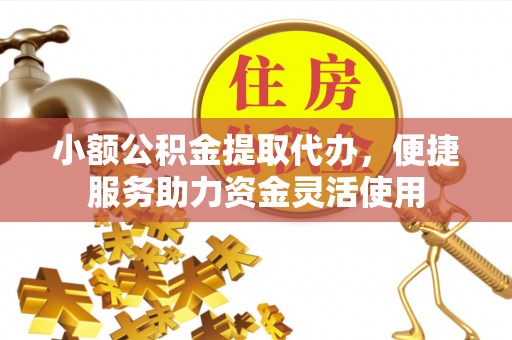 通山小额公积金提取代办，便捷服务助力资金灵活使用