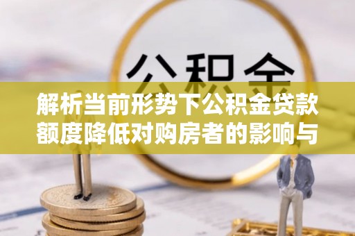 通山解析当前形势下公积金贷款额度降低对购房者的影响与应对策略