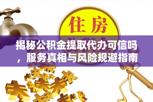通山揭秘公积金提取代办可信吗，服务真相与风险规避指南
