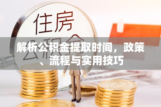 通山解析公积金提取时间，政策、流程与实用技巧