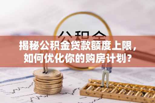 通山揭秘公积金贷款额度上限，如何优化你的购房计划？