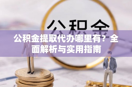 通山公积金提取代办哪里有？全面解析与实用指南