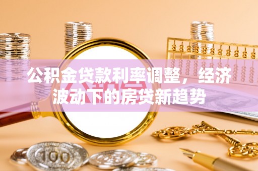 通山公积金贷款利率调整，经济波动下的房贷新趋势