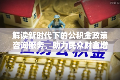 通山解读新时代下的公积金政策咨询服务，助力民众财富增值与安居梦想