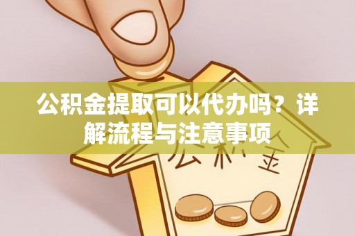 通山公积金提取可以代办吗？详解流程与注意事项