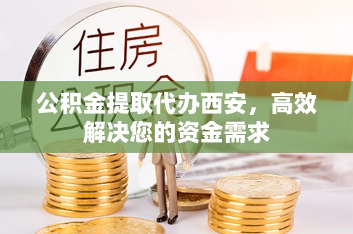 通山公积金提取代办西安，高效解决您的资金需求