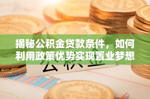 通山揭秘公积金贷款条件，如何利用政策优势实现置业梦想