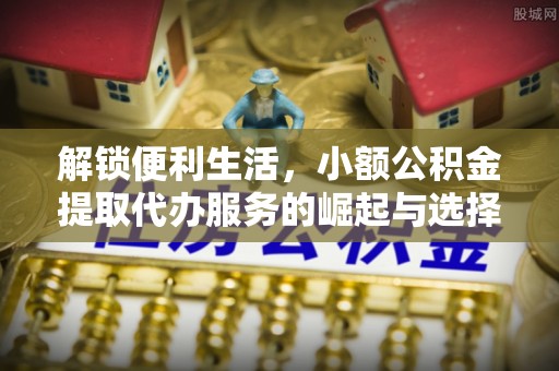 通山解锁便利生活，小额公积金提取代办服务的崛起与选择