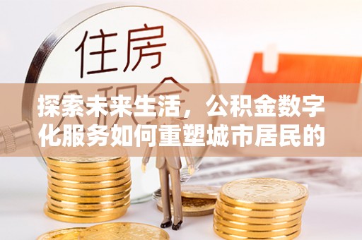 通山探索未来生活，公积金数字化服务如何重塑城市居民的财务管理