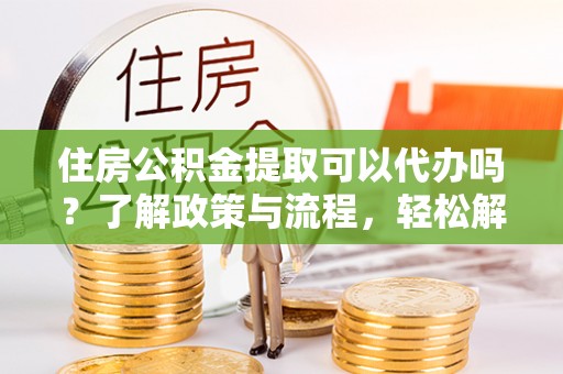 通山住房公积金提取可以代办吗？了解政策与流程，轻松解决疑惑