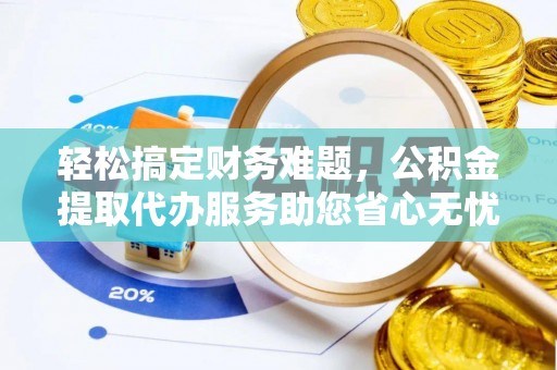 通山轻松搞定财务难题，公积金提取代办服务助您省心无忧
