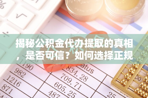 通山揭秘公积金代办提取的真相，是否可信？如何选择正规服务？