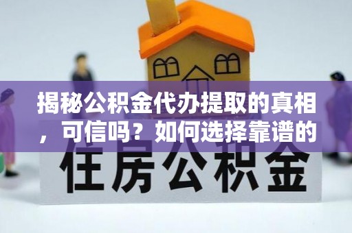 通山揭秘公积金代办提取的真相，可信吗？如何选择靠谱的服务商？