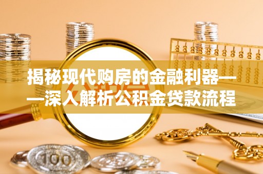 通山揭秘现代购房的金融利器——深入解析公积金贷款流程