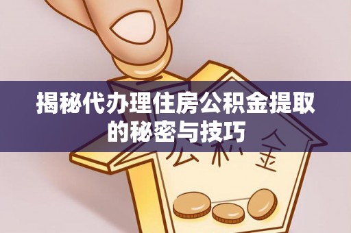 通山揭秘代办理住房公积金提取的秘密与技巧