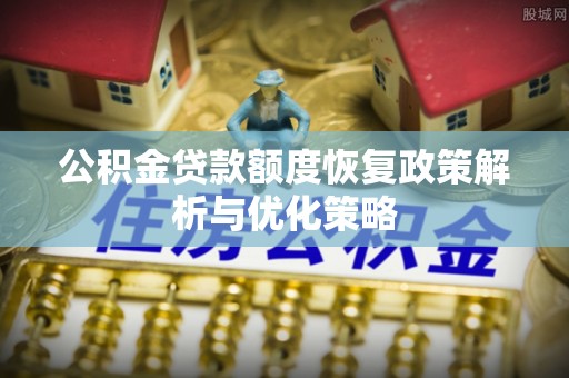 通山公积金贷款额度恢复政策解析与优化策略