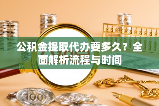 通山公积金提取代办要多久？全面解析流程与时间
