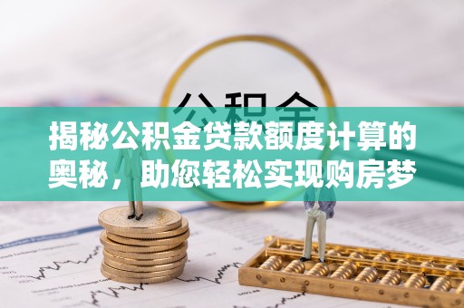 通山揭秘公积金贷款额度计算的奥秘，助您轻松实现购房梦想