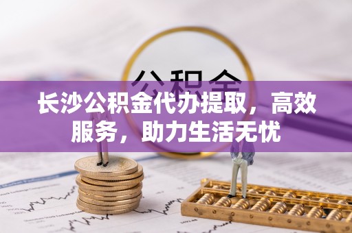 通山长沙公积金代办提取，高效服务，助力生活无忧