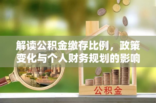 通山解读公积金缴存比例，政策变化与个人财务规划的影响
