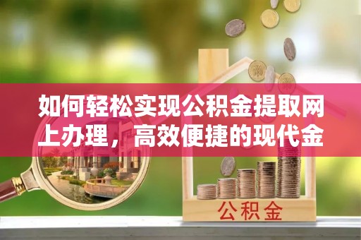 通山如何轻松实现公积金提取网上办理，高效便捷的现代金融服务