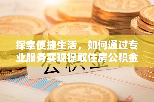 通山探索便捷生活，如何通过专业服务实现提取住房公积金代办