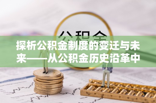 通山探析公积金制度的变迁与未来——从公积金历史沿革中读懂社会福利发展