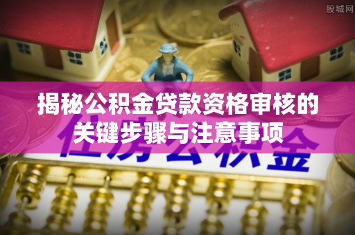 通山揭秘公积金贷款资格审核的关键步骤与注意事项