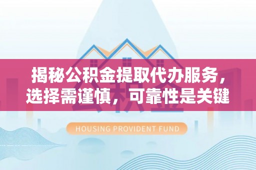 通山揭秘公积金提取代办服务，选择需谨慎，可靠性是关键