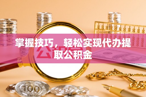 通山掌握技巧，轻松实现代办提取公积金