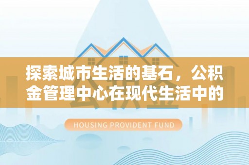 通山探索城市生活的基石，公积金管理中心在现代生活中的重要角色
