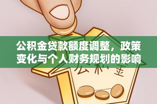 通山公积金贷款额度调整，政策变化与个人财务规划的影响分析