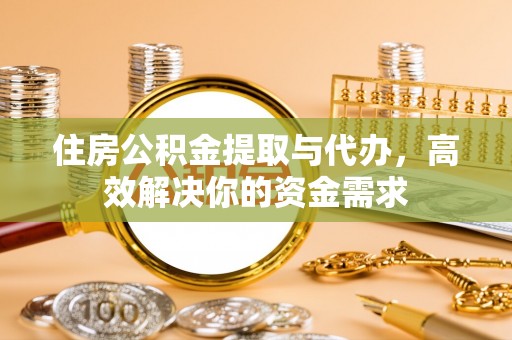 通山住房公积金提取与代办，高效解决你的资金需求