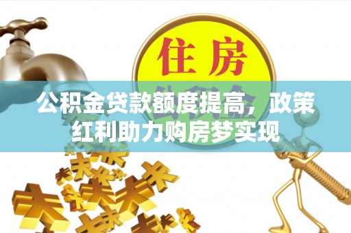 通山公积金贷款额度提高，政策红利助力购房梦实现