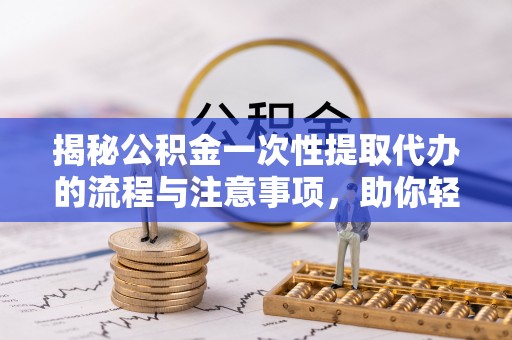 通山揭秘公积金一次性提取代办的流程与注意事项，助你轻松搞定财务规划