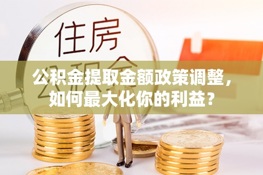 通山公积金提取金额政策调整，如何最大化你的利益？