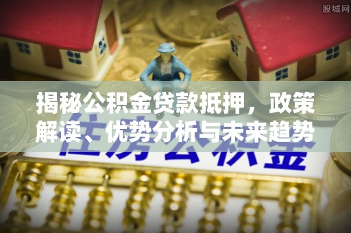 通山揭秘公积金贷款抵押，政策解读、优势分析与未来趋势