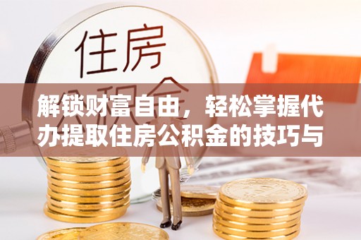通山解锁财富自由，轻松掌握代办提取住房公积金的技巧与攻略