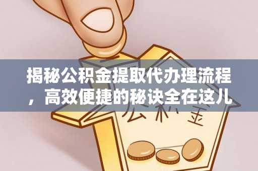 通山揭秘公积金提取代办理流程，高效便捷的秘诀全在这儿
