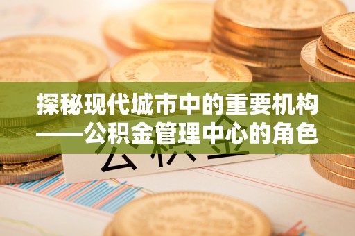 通山探秘现代城市中的重要机构——公积金管理中心的角色与使命