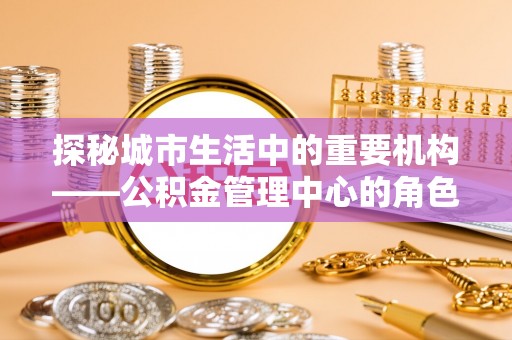 通山探秘城市生活中的重要机构——公积金管理中心的角色与意义