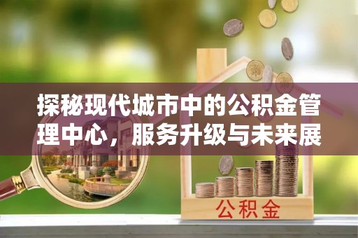 通山探秘现代城市中的公积金管理中心，服务升级与未来展望
